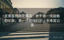 天美蜜桃麻花果冻｜新手第一次接触的记录：第一次使用时的上手难度记录