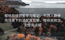 樱桃视频日常使用笔记：不同人群使用场景下的适配度观察，樱桃视频怎么使用说明