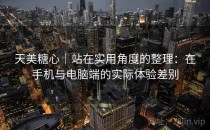 天美糖心｜站在实用角度的整理：在手机与电脑端的实际体验差别