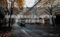 白虎嫩白完整体验记录：与同类平台放在一起的直观对比