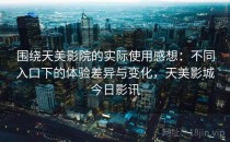 围绕天美影院的实际使用感想：不同入口下的体验差异与变化，天美影城今日影讯