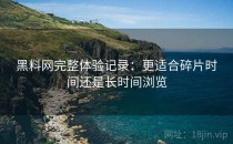 黑料网完整体验记录：更适合碎片时间还是长时间浏览