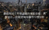 蘑菇网站｜不带滤镜的体验总结：界面设计、功能逻辑与操作习惯分析