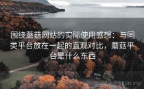 围绕蘑菇网站的实际使用感想：与同类平台放在一起的直观对比，蘑菇平台是什么东西