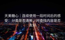 天美糖心｜连续使用一段时间后的感受：分类是否清晰，对查找内容是否友好