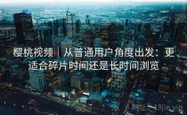 樱桃视频｜从普通用户角度出发：更适合碎片时间还是长时间浏览