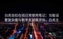 白虎自扣在线日常使用笔记：功能设置复杂度与新手友好度评估，白虎主伐