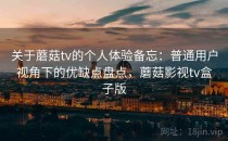 关于蘑菇tv的个人体验备忘：普通用户视角下的优缺点盘点，蘑菇影视tv盒子版