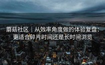 蘑菇社区｜从效率角度做的体验复盘：更适合碎片时间还是长时间浏览