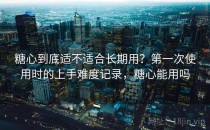 糖心到底适不适合长期用？第一次使用时的上手难度记录，糖心能用吗