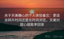 关于天美糖心的个人体验备忘：更适合碎片时间还是长时间浏览，天美对甜心姐胜率回答
