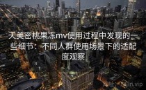 天美密桃果冻mv使用过程中发现的一些细节：不同人群使用场景下的适配度观察