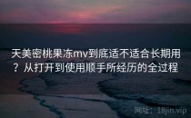 天美密桃果冻mv到底适不适合长期用？从打开到使用顺手所经历的全过程