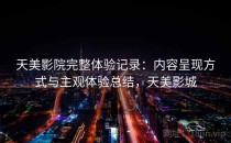 天美影院完整体验记录：内容呈现方式与主观体验总结，天美影城