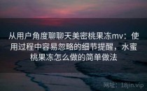 从用户角度聊聊天美密桃果冻mv：使用过程中容易忽略的细节提醒，水蜜桃果冻怎么做的简单做法