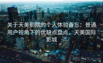 关于天美影院的个人体验备忘：普通用户视角下的优缺点盘点，天美国际影城