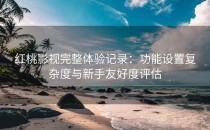 红桃影视完整体验记录：功能设置复杂度与新手友好度评估