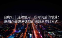 白虎91｜连续使用一段时间后的感受：新用户最容易遇到的问题与应对方式