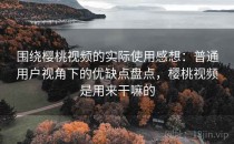 围绕樱桃视频的实际使用感想：普通用户视角下的优缺点盘点，樱桃视频是用来干嘛的