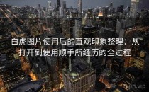 白虎图片使用后的直观印象整理：从打开到使用顺手所经历的全过程