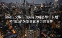 围绕白虎嫩白的实际使用感想：长期使用后的效率变化与习惯调整