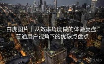 白虎图片｜从效率角度做的体验复盘：普通用户视角下的优缺点盘点