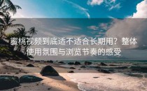 蜜桃视频到底适不适合长期用？整体使用氛围与浏览节奏的感受