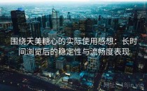围绕天美糖心的实际使用感想：长时间浏览后的稳定性与流畅度表现