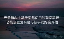 天美糖心｜基于实际使用的观察笔记：功能设置复杂度与新手友好度评估