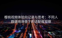 樱桃视频体验向记录与思考：不同人群使用场景下的适配度观察