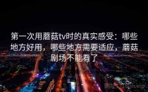 第一次用蘑菇tv时的真实感受：哪些地方好用，哪些地方需要适应，蘑菇剧场不能看了