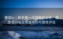 蘑菇tv｜新手第一次接触的记录：稳定访问与日常使用的可靠性评估