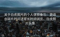 关于白虎图片的个人体验备忘：更适合碎片时间还是长时间浏览，白虎照片头像