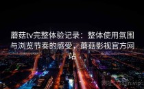 蘑菇tv完整体验记录：整体使用氛围与浏览节奏的感受，蘑菇影视官方网站
