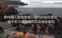 黑料网｜连续使用一段时间后的感受：在手机与电脑端的实际体验差别