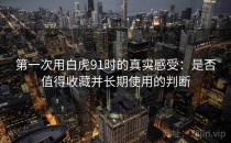 第一次用白虎91时的真实感受：是否值得收藏并长期使用的判断