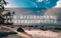 天美影院｜基于实际使用的观察笔记：新用户最容易遇到的问题与应对方式