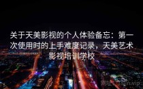 关于天美影视的个人体验备忘：第一次使用时的上手难度记录，天美艺术影视培训学校