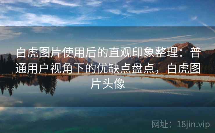 白虎图片使用后的直观印象整理:普通用户视角下的优缺点盘点,白虎图片头像 第1张 白虎图片使用后的直观印象整理:普通用户视角下的优缺点盘点,白虎图片头像 第1张