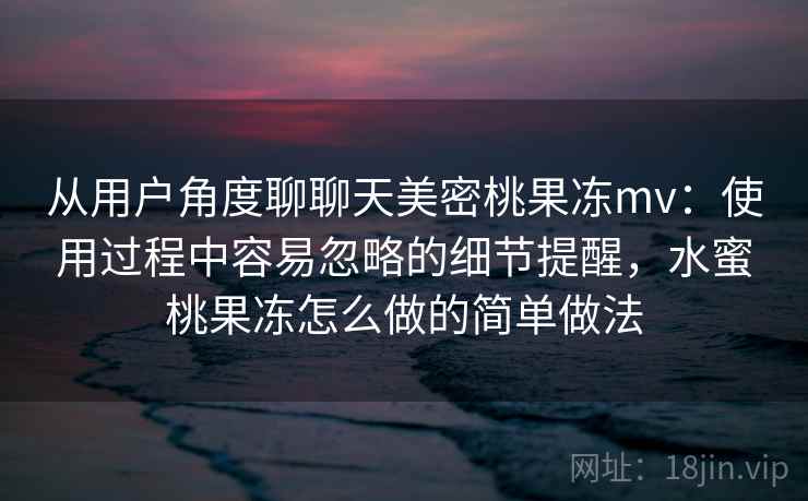 从用户角度聊聊天美密桃果冻mv:使用过程中容易忽略的细节提醒,水蜜桃果冻怎么做的简单做法 第1张 从用户角度聊聊天美密桃果冻mv:使用过程中容易忽略的细节提醒,水蜜桃果冻怎么做的简单做法 第1张
