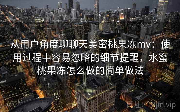 从用户角度聊聊天美密桃果冻mv:使用过程中容易忽略的细节提醒,水蜜桃果冻怎么做的简单做法 第2张 从用户角度聊聊天美密桃果冻mv:使用过程中容易忽略的细节提醒,水蜜桃果冻怎么做的简单做法 第2张