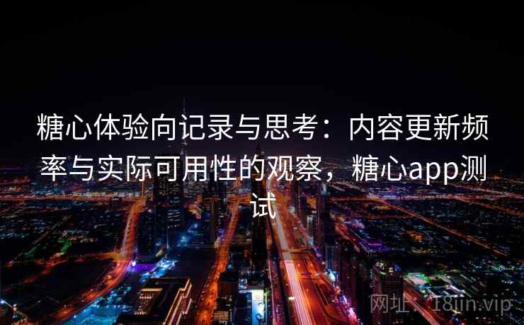 糖心体验向记录与思考:内容更新频率与实际可用性的观察,糖心app测试 第2张 糖心体验向记录与思考:内容更新频率与实际可用性的观察,糖心app测试 第2张