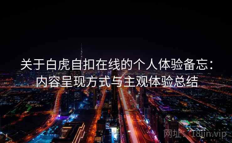 关于白虎自扣在线的个人体验备忘:内容呈现方式与主观体验总结 第2张 关于白虎自扣在线的个人体验备忘:内容呈现方式与主观体验总结 第2张