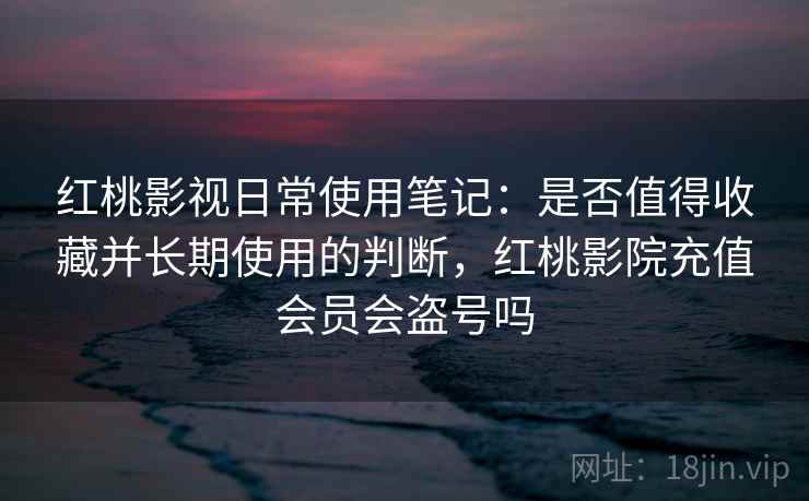 红桃影视日常使用笔记:是否值得收藏并长期使用的判断,红桃影院充值会员会盗号吗 红桃影视日常使用笔记:是否值得收藏并长期使用的判断,红桃影院充值会员会盗号吗