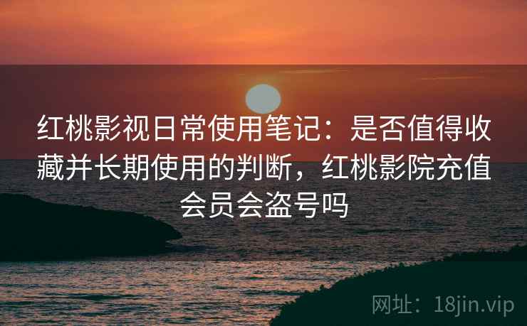 红桃影视日常使用笔记:是否值得收藏并长期使用的判断,红桃影院充值会员会盗号吗 红桃影视日常使用笔记:是否值得收藏并长期使用的判断,红桃影院充值会员会盗号吗