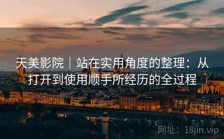 天美影院|站在实用角度的整理:从打开到使用顺手所经历的全过程 天美影院|站在实用角度的整理:从打开到使用顺手所经历的全过程