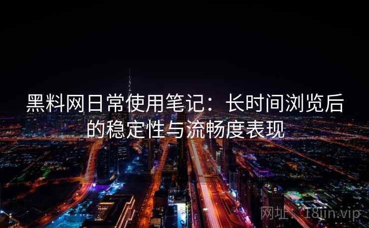 黑料网日常使用笔记:长时间浏览后的稳定性与流畅度表现 黑料网日常使用笔记:长时间浏览后的稳定性与流畅度表现