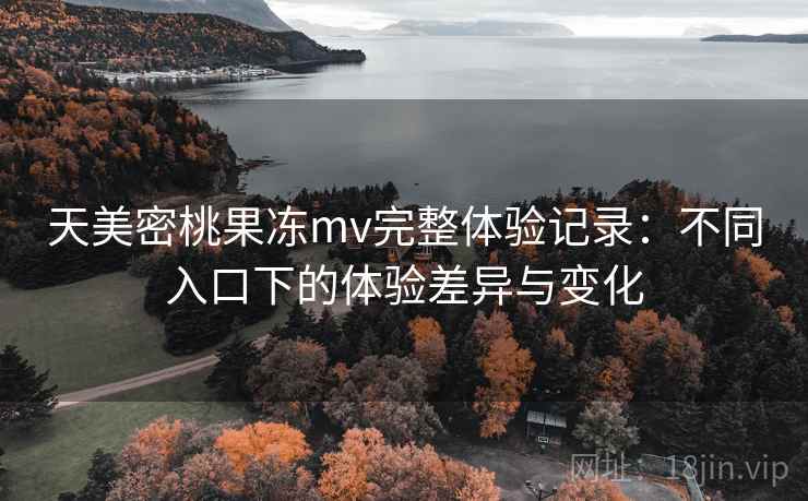 天美密桃果冻mv完整体验记录：不同入口下的体验差异与变化