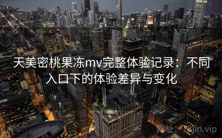 天美密桃果冻mv完整体验记录：不同入口下的体验差异与变化