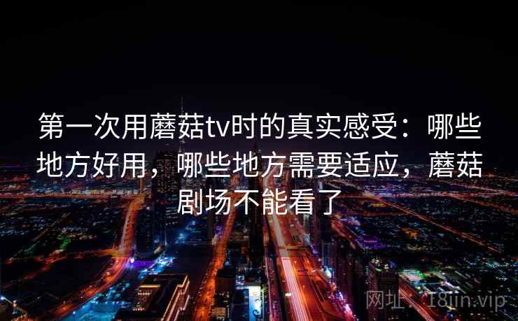 第一次用蘑菇tv时的真实感受：哪些地方好用，哪些地方需要适应，蘑菇剧场不能看了